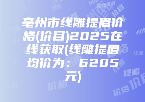 亳州市线雕提眉价格(价目)2025在线获取(线雕提眉均价为：6205元)