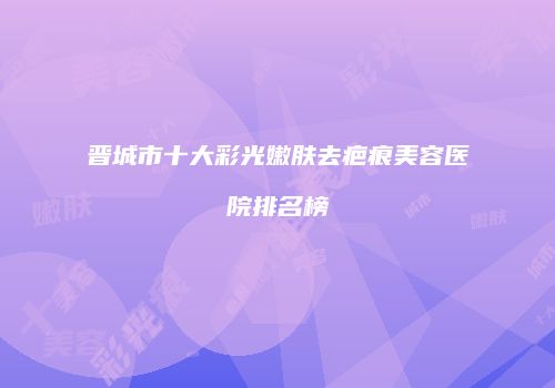 晋城市十大彩光嫩肤去疤痕美容医院排名榜