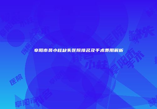 阜阳市鼻小柱缺失医院排名及手术费用解析
