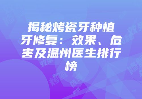 揭秘烤瓷牙种植牙修复：效果、危害及温州医生排行榜