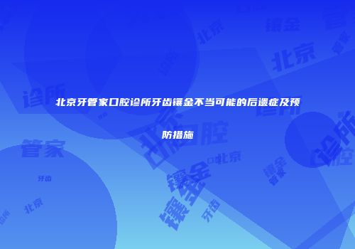 北京牙管家口腔诊所牙齿镶金不当可能的后遗症及预防措施
