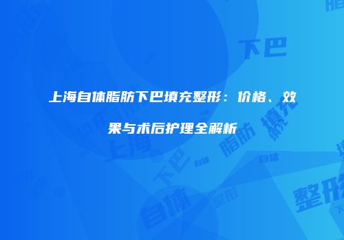 上海自体脂肪下巴填充整形：价格、效果与术后护理全解析