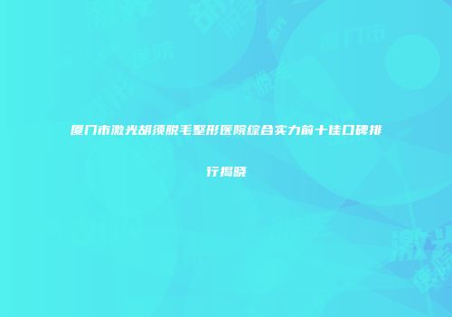 厦门市激光胡须脱毛整形医院综合实力前十佳口碑排行揭晓