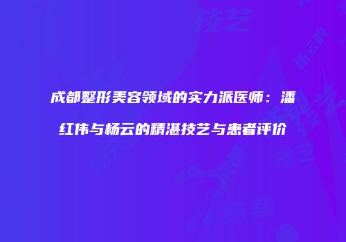 成都整形美容领域的实力派医师：潘红伟与杨云的精湛技艺与患者评价
