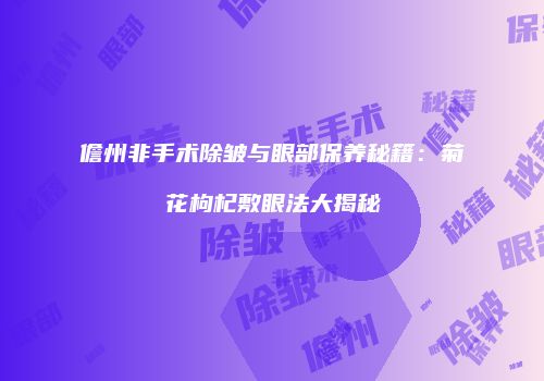 儋州非手术除皱与眼部保养秘籍：菊花枸杞敷眼法大揭秘
