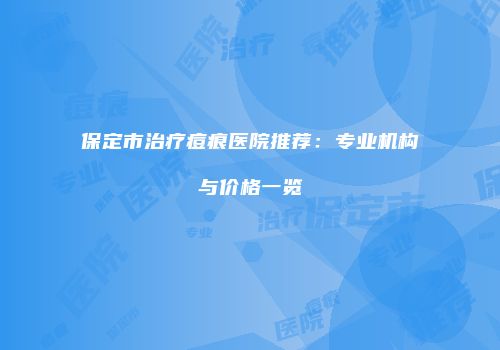保定市治疗痘痕医院推荐：专业机构与价格一览