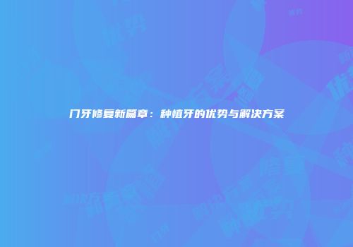 门牙修复新篇章：种植牙的优势与解决方案