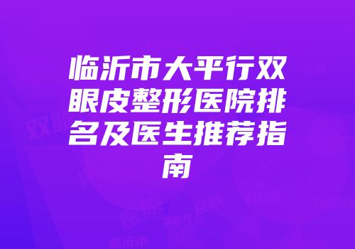 临沂市大平行双眼皮整形医院排名及医生推荐指南