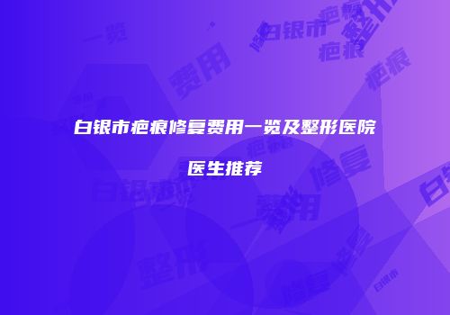 白银市疤痕修复费用一览及整形医院医生推荐