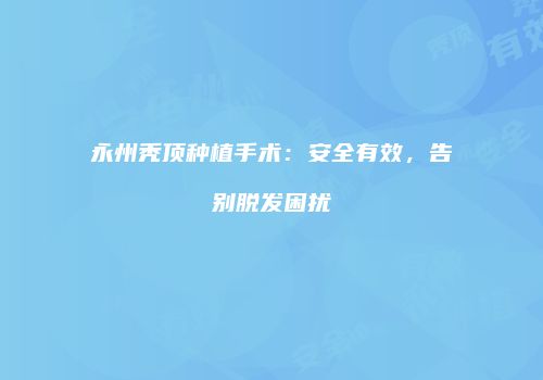 永州秃顶种植手术：安全有效，告别脱发困扰