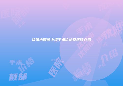 沈阳市额部上提手术价格及医院介绍