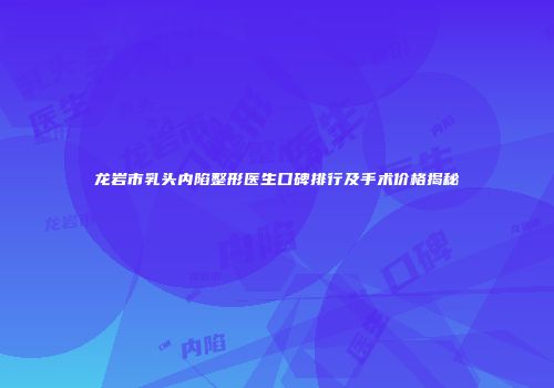 龙岩市乳头内陷整形医生口碑排行及手术价格揭秘