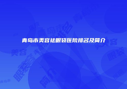 青岛市美容祛眼袋医院排名及简介