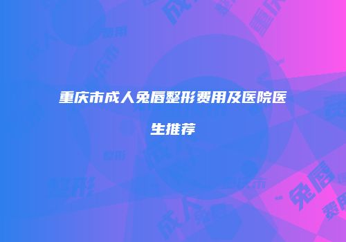 重庆市成人兔唇整形费用及医院医生推荐