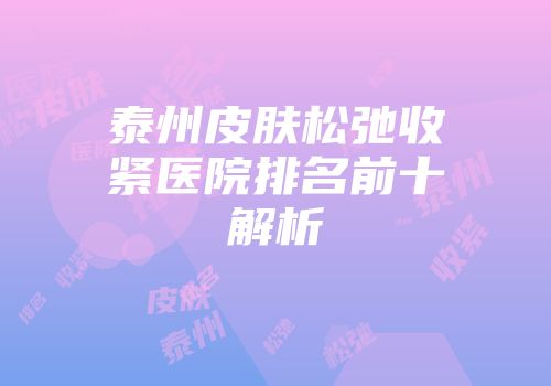 泰州皮肤松弛收紧医院排名前十解析