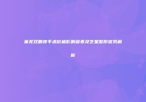 莱芜双眼皮手术价格影响因素及艺星整形优势解析