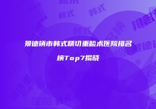景德镇市韩式精切重睑术医院排名榜Top7揭晓