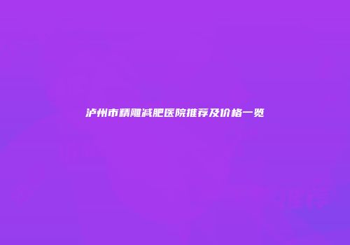 泸州市精雕减肥医院推荐及价格一览