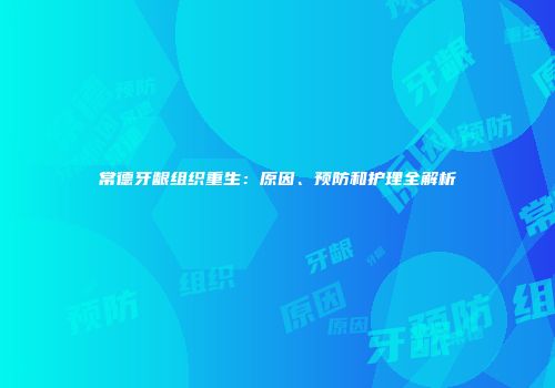 常德牙龈组织重生：原因、预防和护理全解析