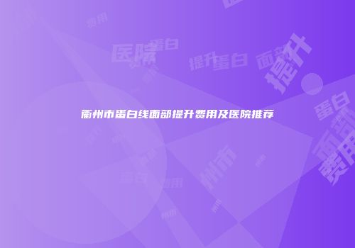 衢州市蛋白线面部提升费用及医院推荐