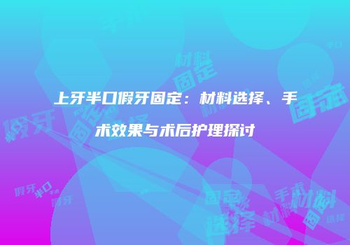 上牙半口假牙固定：材料选择、手术效果与术后护理探讨