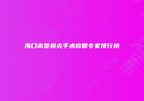 海口市垫鼻尖手术修复专家排行榜