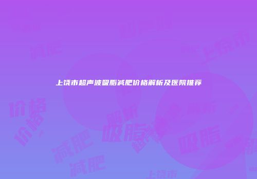 上饶市超声波吸脂减肥价格解析及医院推荐
