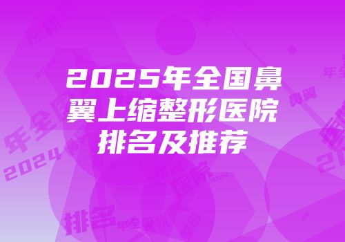 2025年全国鼻翼上缩整形医院排名及推荐