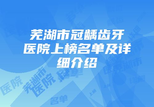 芜湖市冠龋齿牙医院上榜名单及详细介绍