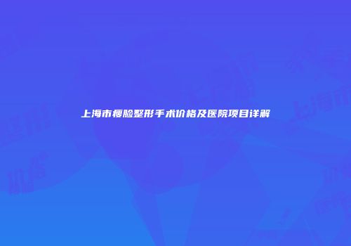 上海市瘦脸整形手术价格及医院项目详解