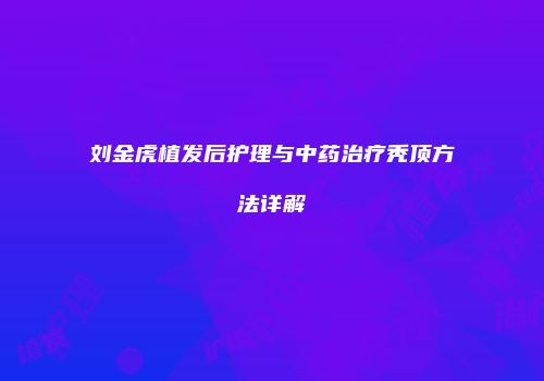 刘金虎植发后护理与中药治疗秃顶方法详解