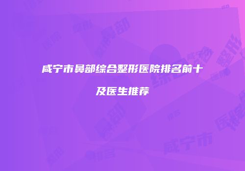 咸宁市鼻部综合整形医院排名前十及医生推荐