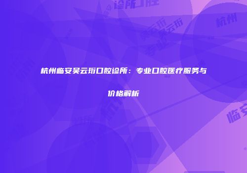 杭州临安吴云珩口腔诊所：专业口腔医疗服务与价格解析