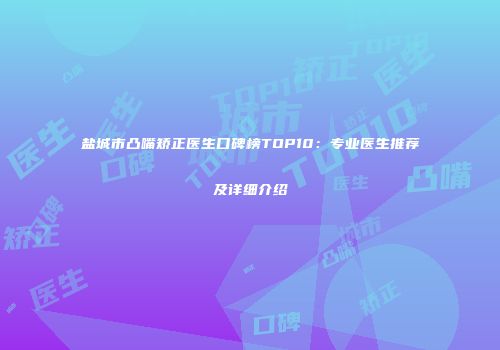 盐城市凸嘴矫正医生口碑榜TOP10：专业医生推荐及详细介绍