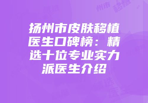 扬州市皮肤移植医生口碑榜：精选十位专业实力派医生介绍
