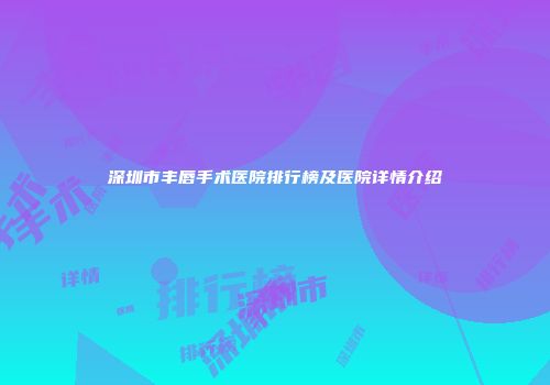 深圳市丰唇手术医院排行榜及医院详情介绍