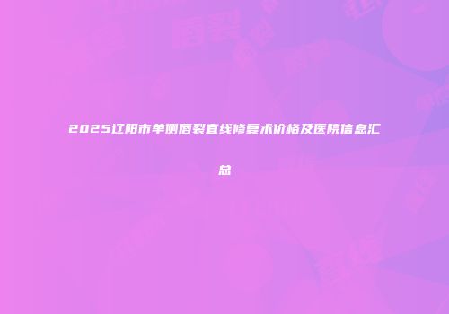 2025辽阳市单侧唇裂直线修复术价格及医院信息汇总