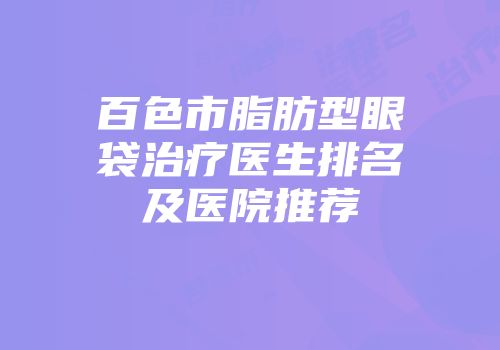 百色市脂肪型眼袋治疗医生排名及医院推荐