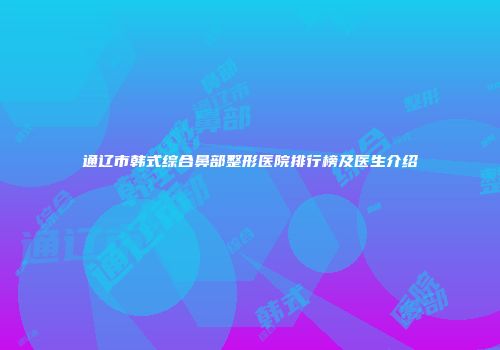通辽市韩式综合鼻部整形医院排行榜及医生介绍