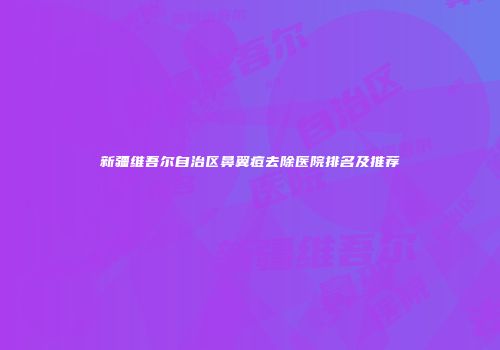 新疆维吾尔自治区鼻翼痘去除医院排名及推荐