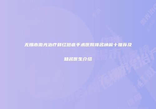 无锡市激光治疗鲜红斑痣手术医院排名榜前十推荐及知名医生介绍