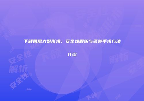 下颌角肥大整形术：安全性解析与多种手术方法介绍
