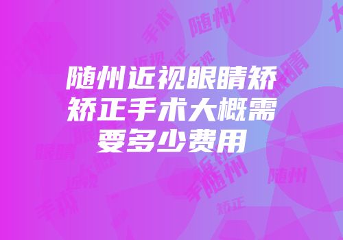 随州近视眼睛矫矫正手术大概需要多少费用