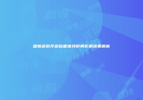 盘锦瓷粉牙齿贴面维持时间影响因素解析
