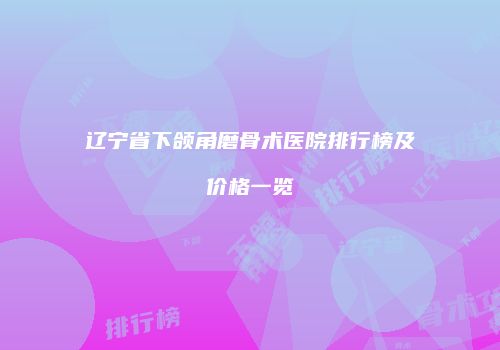 辽宁省下颌角磨骨术医院排行榜及价格一览
