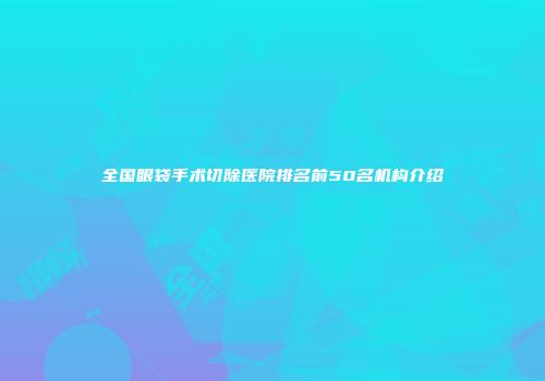 全国眼袋手术切除医院排名前50名机构介绍
