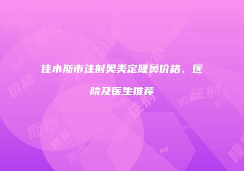 佳木斯市注射奥美定隆鼻价格、医院及医生推荐