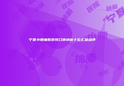宁夏小腿抽脂医院口碑榜前十位汇总点评