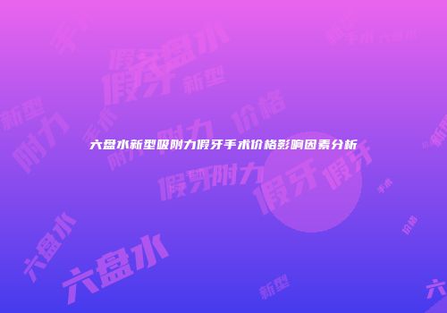 六盘水新型吸附力假牙手术价格影响因素分析