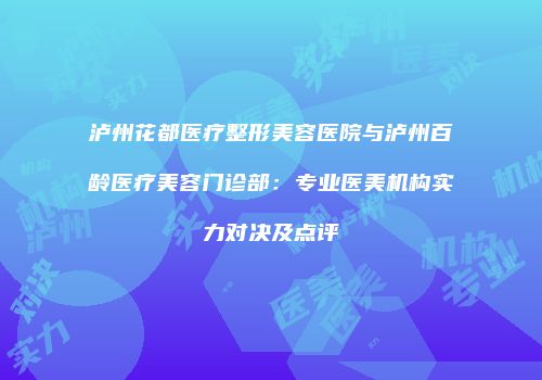 泸州花都医疗整形美容医院与泸州百龄医疗美容门诊部：专业医美机构实力对决及点评